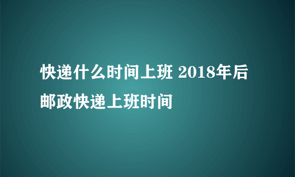 快递什么时间上班 2018年后邮政快递上班时间