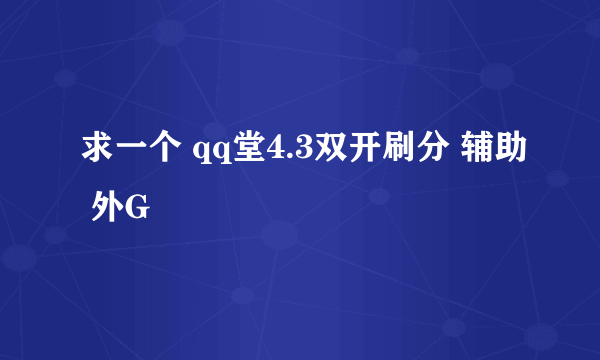 求一个 qq堂4.3双开刷分 辅助 外G