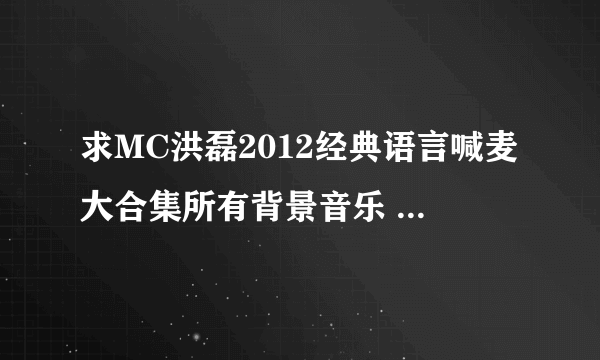 求MC洪磊2012经典语言喊麦大合集所有背景音乐 309553020我QQ