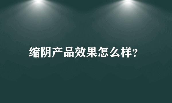 缩阴产品效果怎么样？