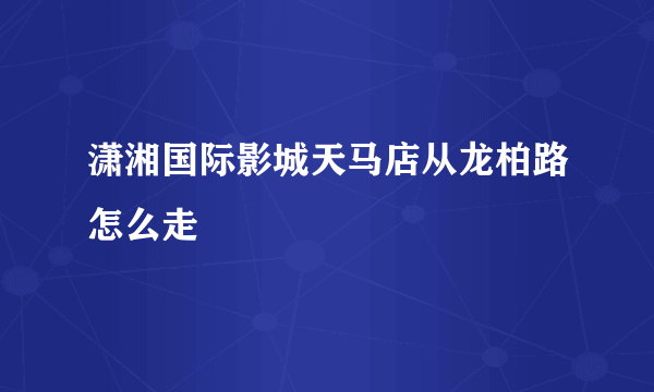 潇湘国际影城天马店从龙柏路怎么走