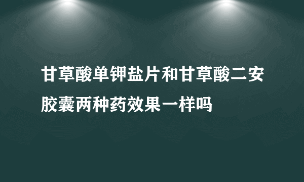 甘草酸单钾盐片和甘草酸二安胶囊两种药效果一样吗