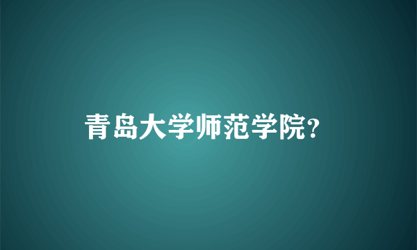 青岛大学师范学院？