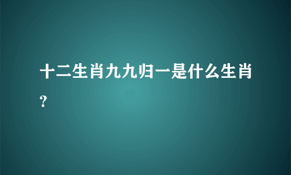 十二生肖九九归一是什么生肖？