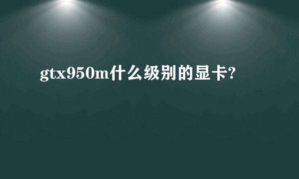 gtx950m什么级别的显卡?