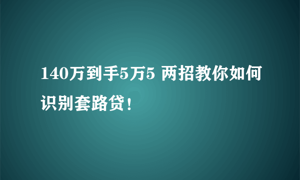 140万到手5万5 两招教你如何识别套路贷！