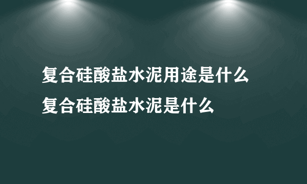 复合硅酸盐水泥用途是什么 复合硅酸盐水泥是什么