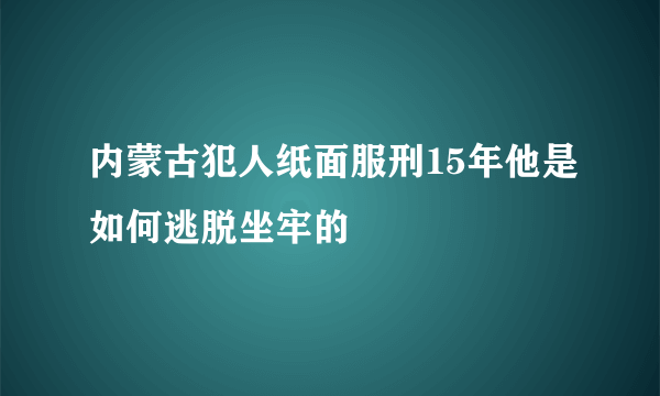 内蒙古犯人纸面服刑15年他是如何逃脱坐牢的