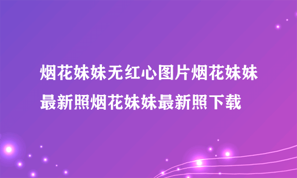 烟花妹妹无红心图片烟花妹妹最新照烟花妹妹最新照下载