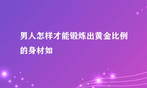 男人怎样才能锻炼出黄金比例的身材如