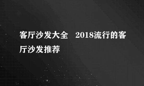 客厅沙发大全   2018流行的客厅沙发推荐