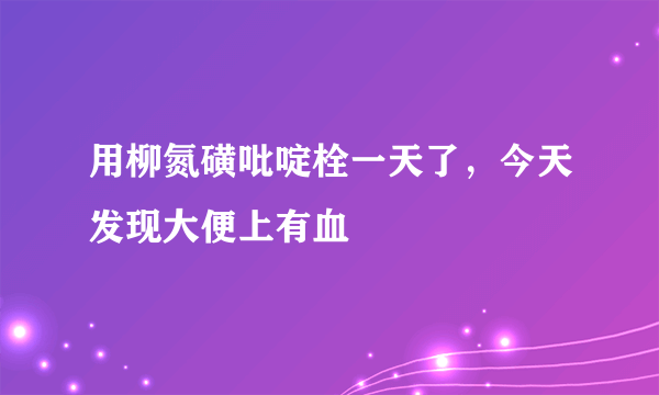 用柳氮磺吡啶栓一天了，今天发现大便上有血