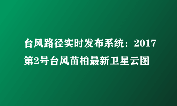 台风路径实时发布系统：2017第2号台风苗柏最新卫星云图