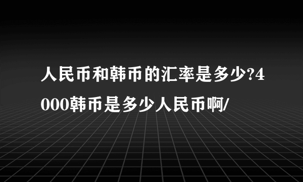 人民币和韩币的汇率是多少?4000韩币是多少人民币啊/