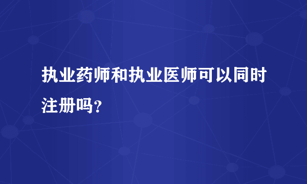 执业药师和执业医师可以同时注册吗？