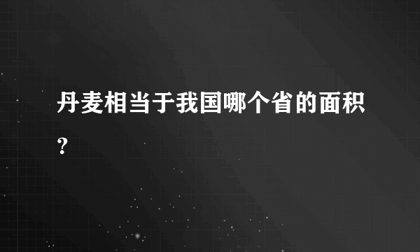 丹麦相当于我国哪个省的面积？