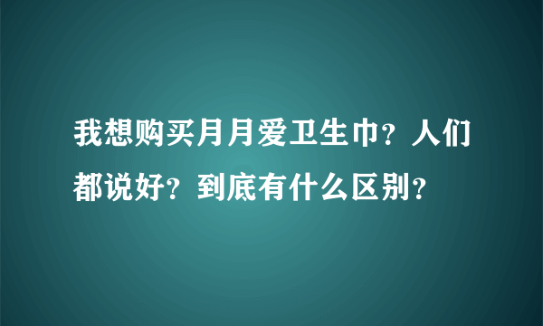 我想购买月月爱卫生巾？人们都说好？到底有什么区别？