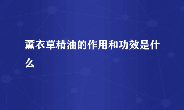 薰衣草精油的作用和功效是什么