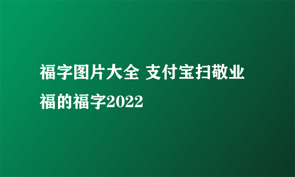 福字图片大全 支付宝扫敬业福的福字2022