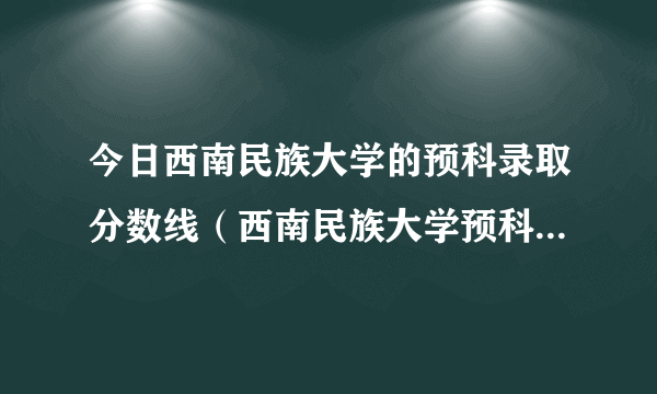 今日西南民族大学的预科录取分数线（西南民族大学预科分数线）