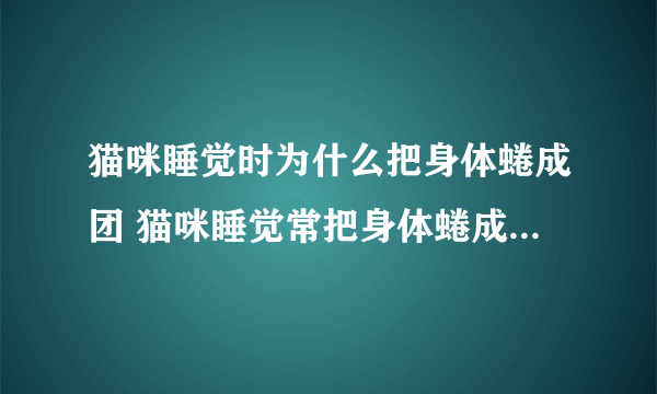 猫咪睡觉时为什么把身体蜷成团 猫咪睡觉常把身体蜷成团是什么原因