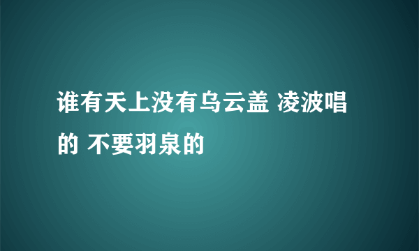 谁有天上没有乌云盖 凌波唱的 不要羽泉的