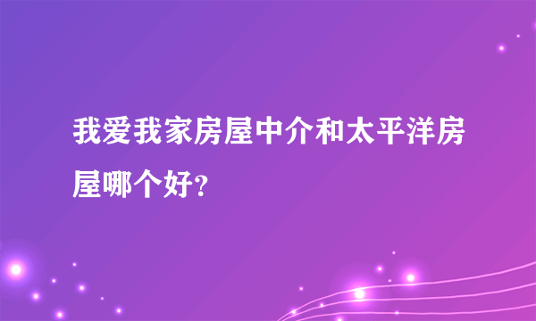 我爱我家房屋中介和太平洋房屋哪个好？