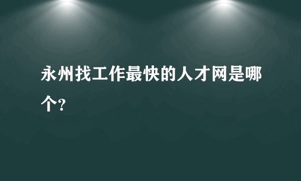 永州找工作最快的人才网是哪个？