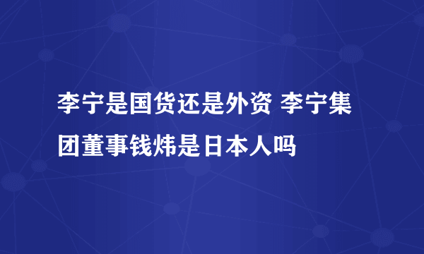 李宁是国货还是外资 李宁集团董事钱炜是日本人吗