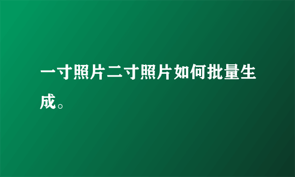 一寸照片二寸照片如何批量生成。