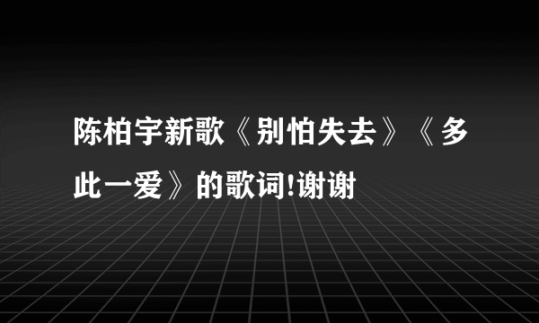 陈柏宇新歌《别怕失去》《多此一爱》的歌词!谢谢