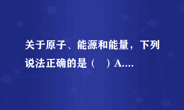 关于原子、能源和能量，下列说法正确的是（  ）A.原子核是由电子、质子和中子组成B.太阳能、水能、天然气是可再生能源C.过量的微波照射对人体不会有危害D.目前的核电站是利用核裂变来发电的