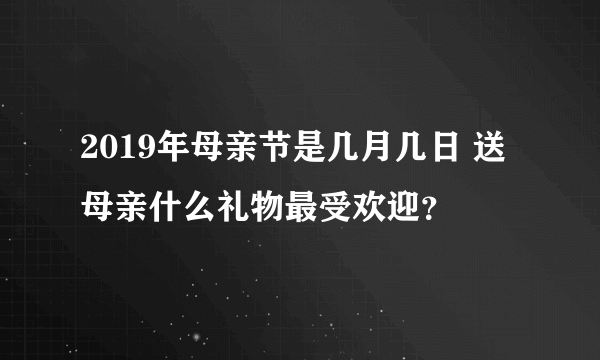 2019年母亲节是几月几日 送母亲什么礼物最受欢迎？