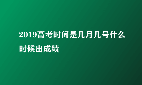 2019高考时间是几月几号什么时候出成绩