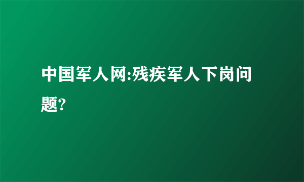 中国军人网:残疾军人下岗问题?