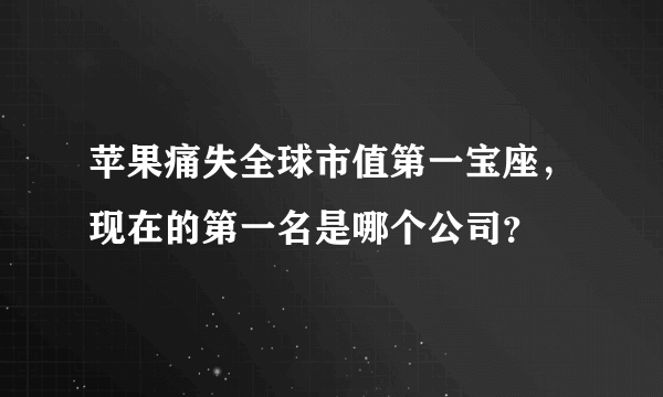 苹果痛失全球市值第一宝座，现在的第一名是哪个公司？