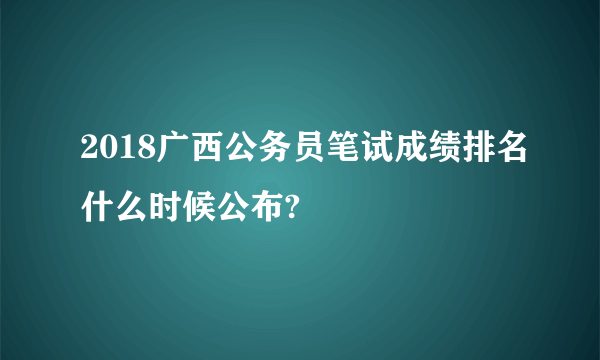 2018广西公务员笔试成绩排名什么时候公布?