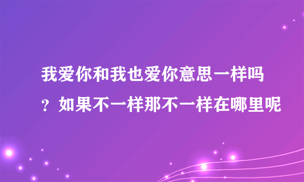 我爱你和我也爱你意思一样吗？如果不一样那不一样在哪里呢