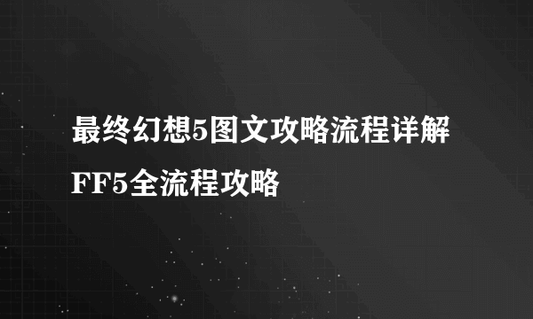 最终幻想5图文攻略流程详解 FF5全流程攻略