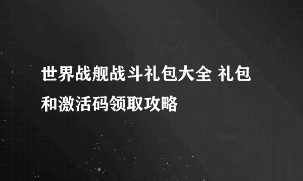 世界战舰战斗礼包大全 礼包和激活码领取攻略