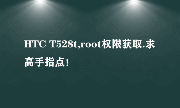 HTC T528t,root权限获取.求高手指点！