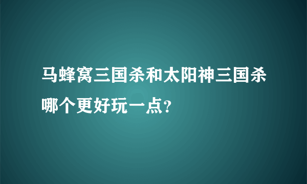 马蜂窝三国杀和太阳神三国杀哪个更好玩一点？