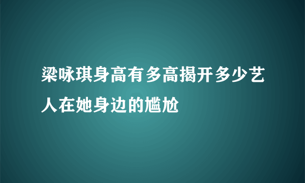 梁咏琪身高有多高揭开多少艺人在她身边的尴尬