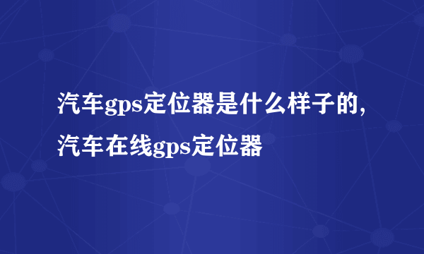 汽车gps定位器是什么样子的,汽车在线gps定位器