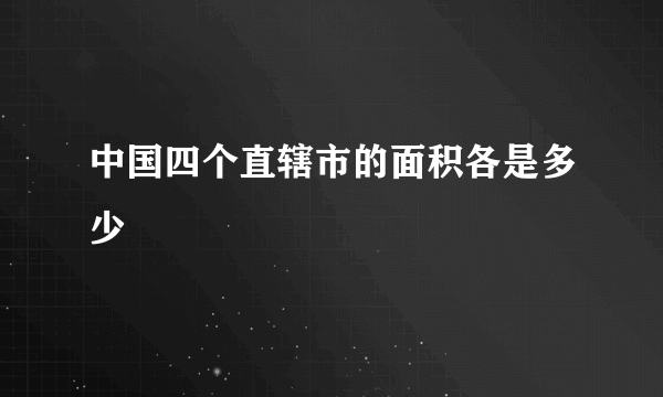 中国四个直辖市的面积各是多少