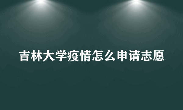 吉林大学疫情怎么申请志愿