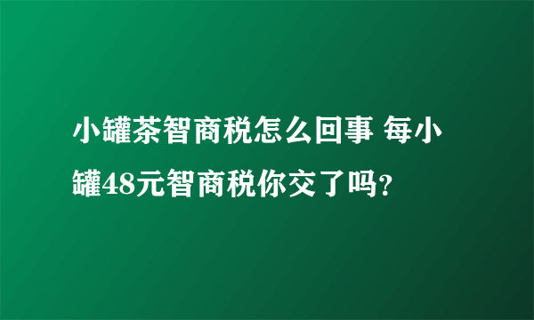 小罐茶智商税怎么回事 每小罐48元智商税你交了吗？