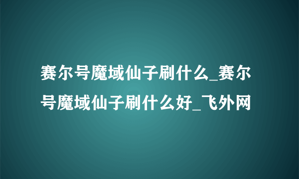 赛尔号魔域仙子刷什么_赛尔号魔域仙子刷什么好_飞外网