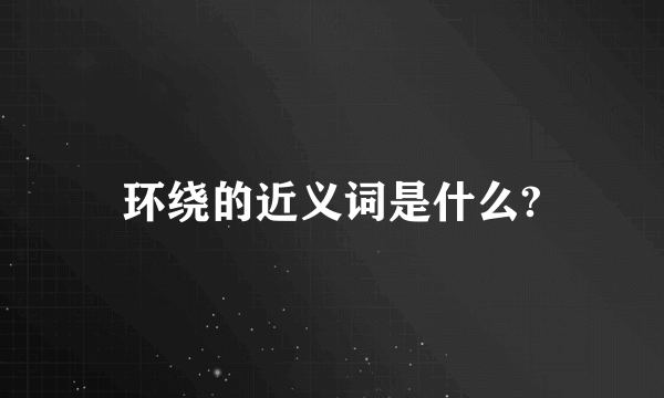 环绕的近义词是什么?