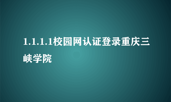 1.1.1.1校园网认证登录重庆三峡学院